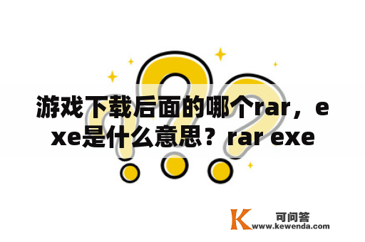 游戏下载后面的哪个rar，exe是什么意思？rar exe