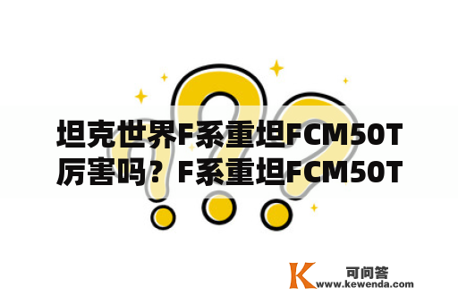 坦克世界F系重坦FCM50T厉害吗？F系重坦FCM50T介绍，3DM网游及F系重坦怎么样？