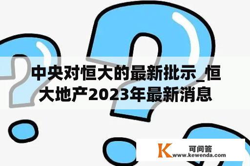 中央对恒大的最新批示_恒大地产2023年最新消息