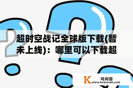 超时空战记全球版下载(暂未上线)：哪里可以下载超时空战记全球版中文版及超时空战记2？