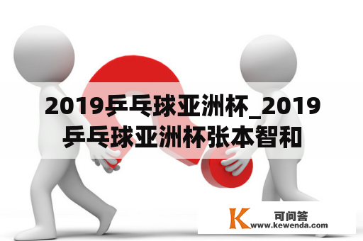 2019乒乓球亚洲杯_2019乒乓球亚洲杯张本智和