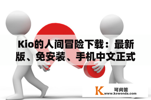 Kio的人间冒险下载：最新版、免安装、手机中文正式版下载，是否可行？