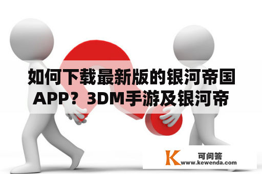 如何下载最新版的银河帝国APP？3DM手游及银河帝国全套下载方法及注意事项。