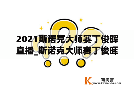 2021斯诺克大师赛丁俊晖直播_斯诺克大师赛丁俊晖比分