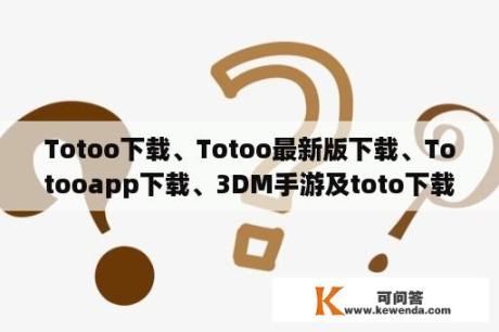 Totoo下载、Totoo最新版下载、Totooapp下载、3DM手游及toto下载安装