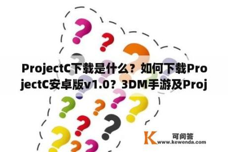ProjectC下载是什么？如何下载ProjectC安卓版v1.0？3DM手游及Project A下载有哪些途径？