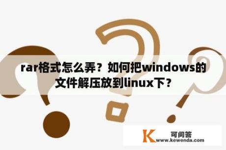 rar格式怎么弄？如何把windows的文件解压放到linux下？