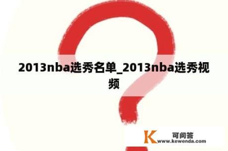 2013nba选秀名单_2013nba选秀视频