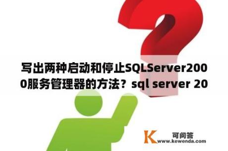 写出两种启动和停止SQLServer2000服务管理器的方法？sql server 2000初始化数据库sa用户登陆失败怎么办？