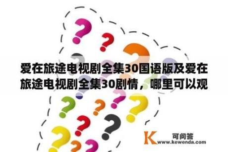 爱在旅途电视剧全集30国语版及爱在旅途电视剧全集30剧情，哪里可以观看？