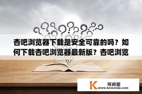 杏吧浏览器下载是安全可靠的吗？如何下载杏吧浏览器最新版？杏吧浏览器app如何下载？杏吧浏览器安卓版如何获取？