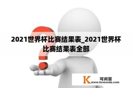 2021世界杯比赛结果表_2021世界杯比赛结果表全部