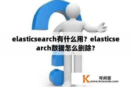 elasticsearch有什么用？elasticsearch数据怎么删除？