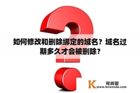 如何修改和删除绑定的域名？域名过期多久才会被删除？