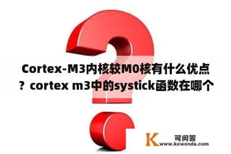 Cortex-M3内核较M0核有什么优点？cortex m3中的systick函数在哪个头文件中有定义，就是SysTick_Config()如何调用，谢谢？
