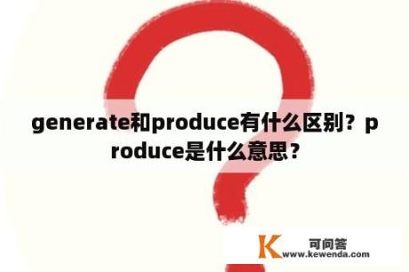 generate和produce有什么区别？produce是什么意思？