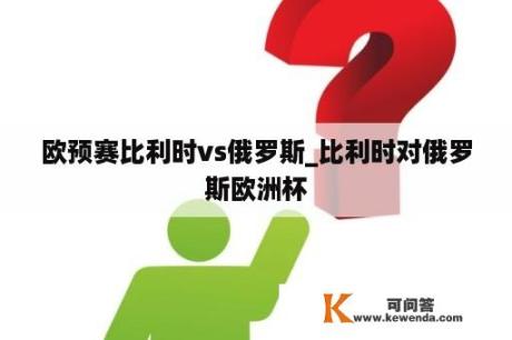 欧预赛比利时vs俄罗斯_比利时对俄罗斯欧洲杯