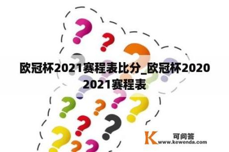 欧冠杯2021赛程表比分_欧冠杯20202021赛程表