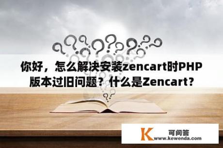你好，怎么解决安装zencart时PHP版本过旧问题？什么是Zencart？