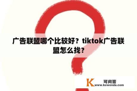 广告联盟哪个比较好？tiktok广告联盟怎么找？