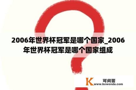 2006年世界杯冠军是哪个国家_2006年世界杯冠军是哪个国家组成