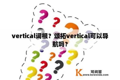 vertical词根？颂拓vertical可以导航吗？