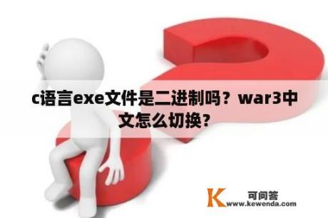 c语言exe文件是二进制吗？war3中文怎么切换？