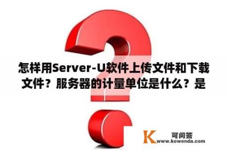 怎样用Server-U软件上传文件和下载文件？服务器的计量单位是什么？是U吗？