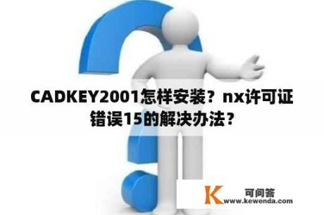 CADKEY2001怎样安装？nx许可证错误15的解决办法？