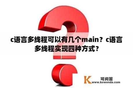 c语言多线程可以有几个main？c语言多线程实现四种方式？