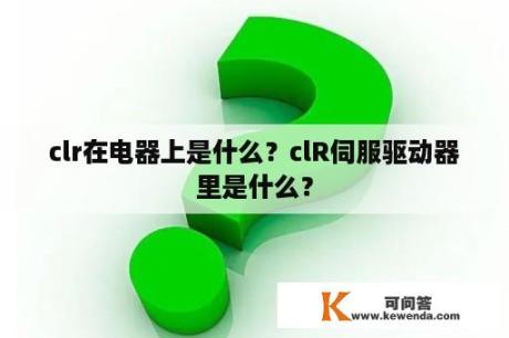 clr在电器上是什么？clR伺服驱动器里是什么？