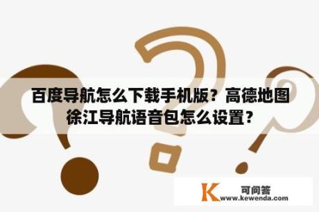 百度导航怎么下载手机版？高德地图徐江导航语音包怎么设置？