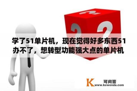 学了51单片机，现在觉得好多东西51办不了，想转型功能强大点的单片机，PIC，AVR，ARM，MSP430等等，哪个好？51单片机和AVR单片机的区别？