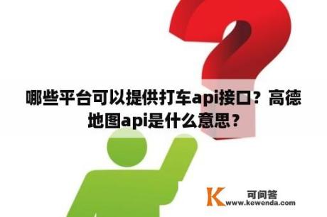 哪些平台可以提供打车api接口？高德地图api是什么意思？