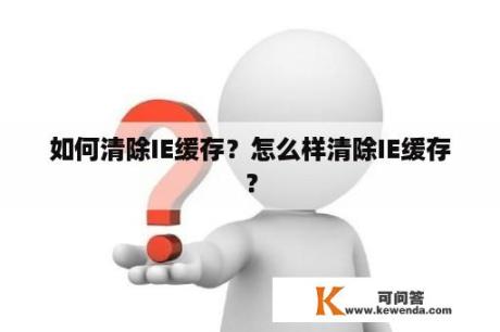 如何清除IE缓存？怎么样清除IE缓存？