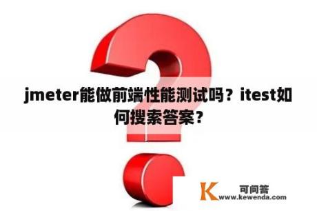 jmeter能做前端性能测试吗？itest如何搜索答案？