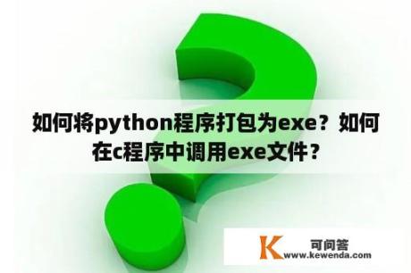 如何将python程序打包为exe？如何在c程序中调用exe文件？