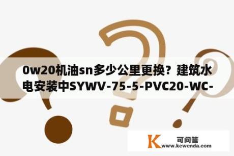 0w20机油sn多少公里更换？建筑水电安装中SYWV-75-5-PVC20-WC-CC是什么意思？