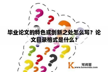 毕业论文的特色或创新之处怎么写？论文目录格式是什么？