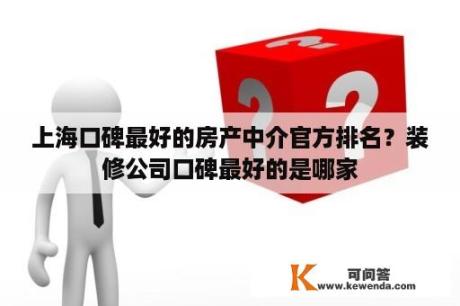 上海口碑最好的房产中介官方排名？装修公司口碑最好的是哪家