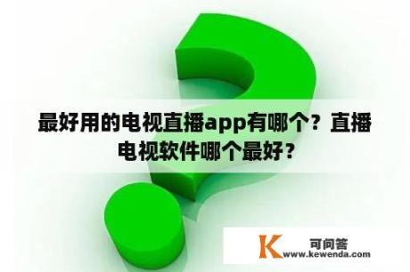 最好用的电视直播app有哪个？直播电视软件哪个最好？