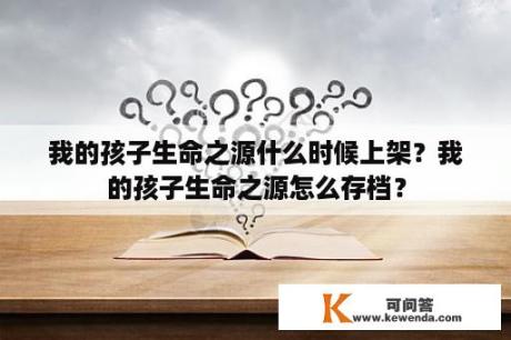 我的孩子生命之源什么时候上架？我的孩子生命之源怎么存档？