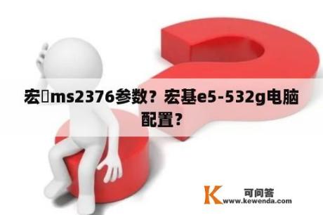 宏碁ms2376参数？宏基e5-532g电脑配置？