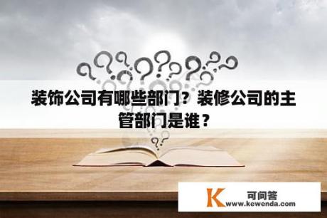 装饰公司有哪些部门？装修公司的主管部门是谁？