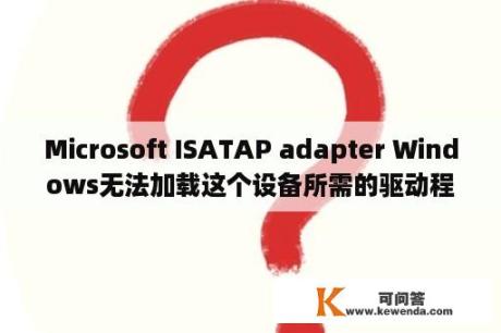 Microsoft ISATAP adapter Windows无法加载这个设备所需的驱动程序，导致这个设备工作异常？隧道适配器