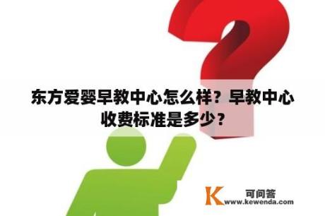 东方爱婴早教中心怎么样？早教中心收费标准是多少？