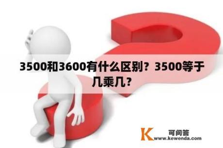 3500和3600有什么区别？3500等于几乘几？