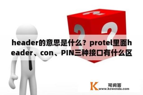 header的意思是什么？protel里面header、con、PIN三种接口有什么区别？