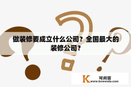 做装修要成立什么公司？全国最大的装修公司？