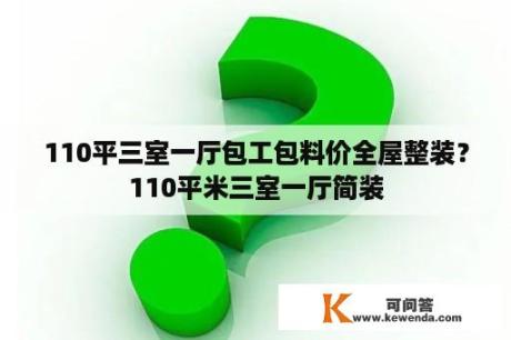 110平三室一厅包工包料价全屋整装？110平米三室一厅简装